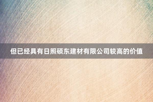 但已经具有日照硕东建材有限公司较高的价值