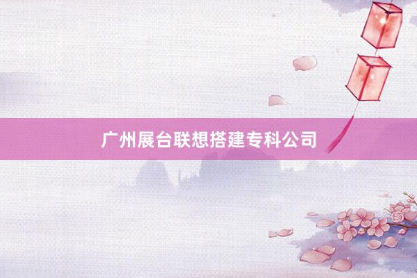 广州展台联想搭建专科公司