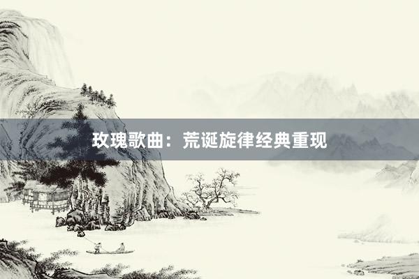 玫瑰歌曲：荒诞旋律经典重现