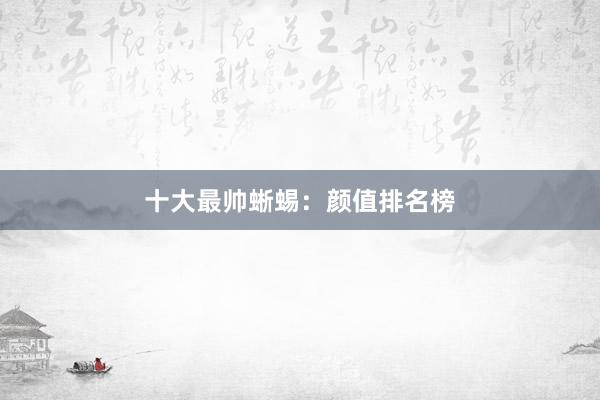 十大最帅蜥蜴:颜值排名榜