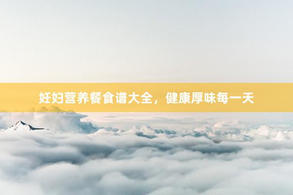 妊妇营养餐食谱大全，健康厚味每一天