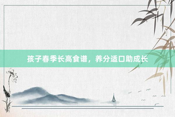 孩子春季长高食谱,养分适口助成长